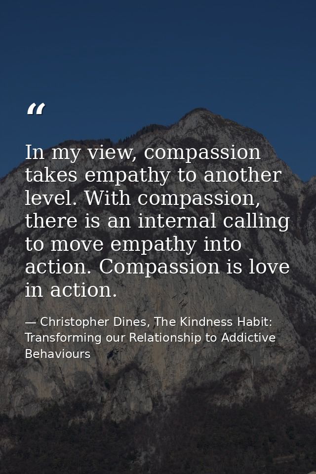 In my view, compassion takes empathy to another level. With compassion, there is an internal calling to move empathy int — Christopher Dines, The Kindness Habit: Transforming our Relationship to Addictive Behaviours