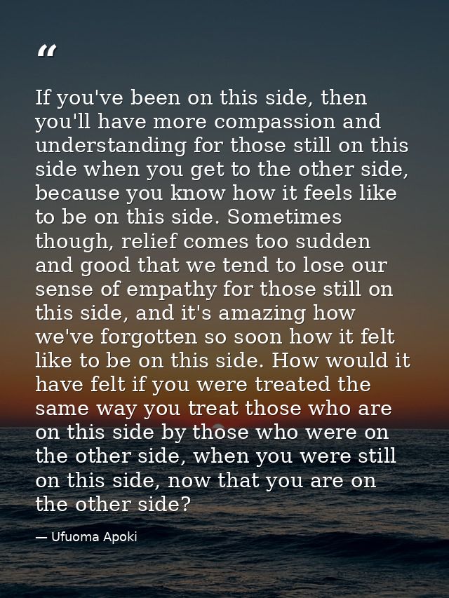 If you've been on this side, then you'll have more compassion and understanding for those still on this side when you ge — Ufuoma Apoki