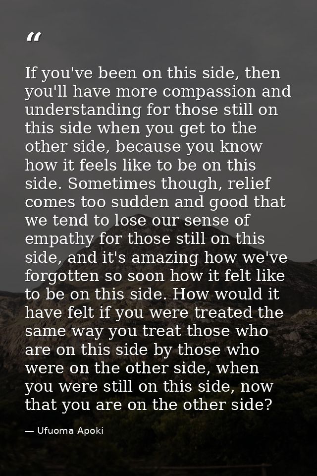 If you've been on this side, then you'll have more compassion and understanding for those still on this side when you ge — Ufuoma Apoki