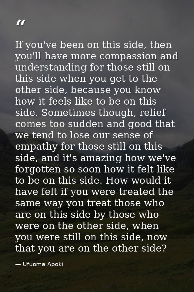 If you've been on this side, then you'll have more compassion and understanding for those still on this side when you ge — Ufuoma Apoki