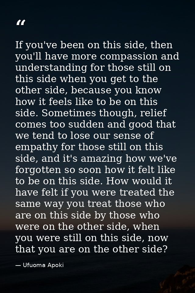 If you've been on this side, then you'll have more compassion and understanding for those still on this side when you ge — Ufuoma Apoki