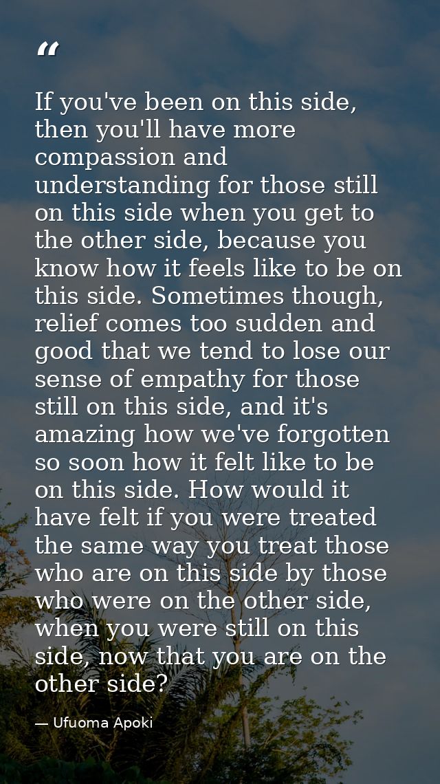 If you've been on this side, then you'll have more compassion and understanding for those still on this side when you ge — Ufuoma Apoki