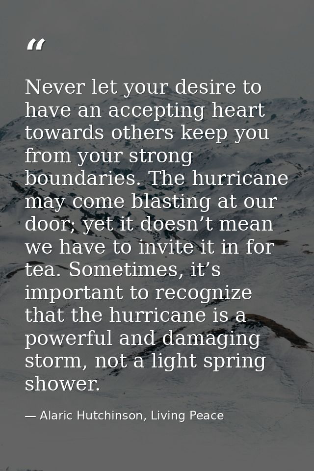 Never let your desire to have an accepting heart towards others keep you from your strong boundaries. The hurricane may  — Alaric Hutchinson, Living Peace