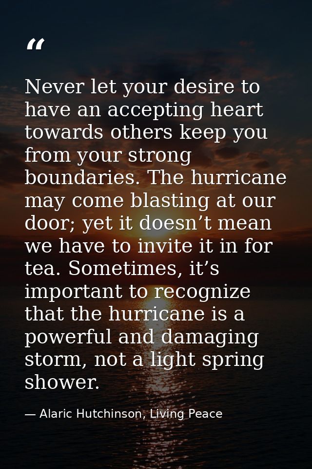 Never let your desire to have an accepting heart towards others keep you from your strong boundaries. The hurricane may  — Alaric Hutchinson, Living Peace