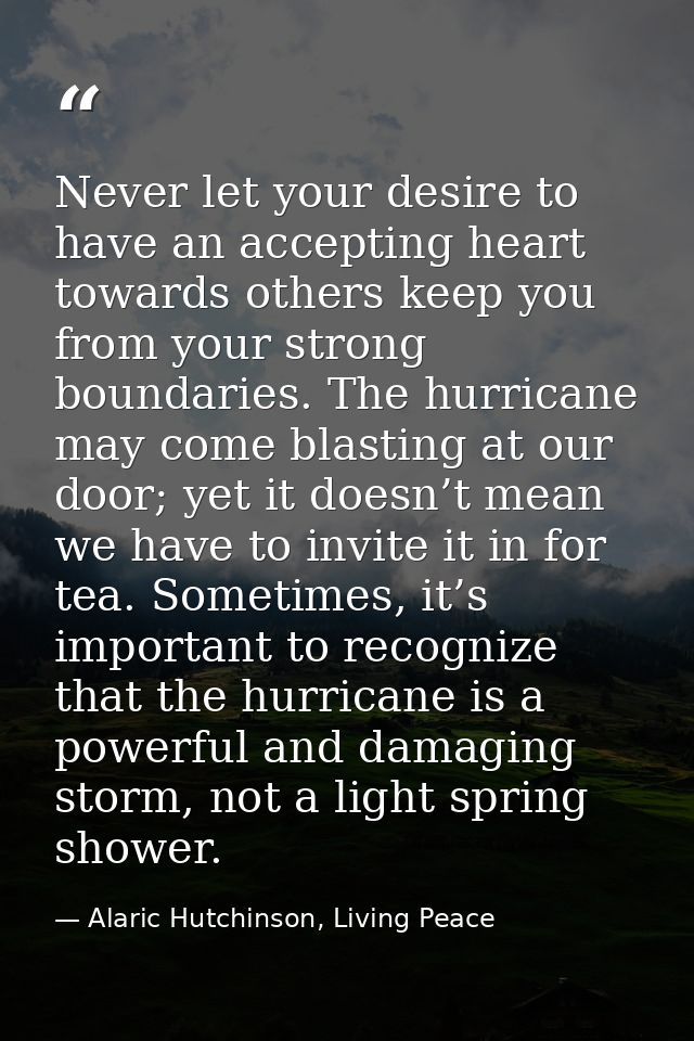 Never let your desire to have an accepting heart towards others keep you from your strong boundaries. The hurricane may  — Alaric Hutchinson, Living Peace