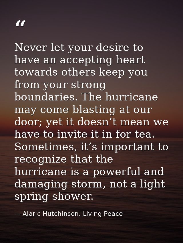 Never let your desire to have an accepting heart towards others keep you from your strong boundaries. The hurricane may  — Alaric Hutchinson, Living Peace