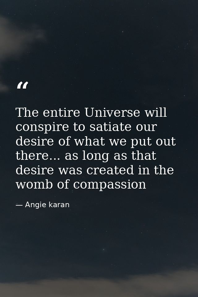 The entire Universe will conspire to satiate our desire of what we put out there... as long as that desire was created i — Angie karan
