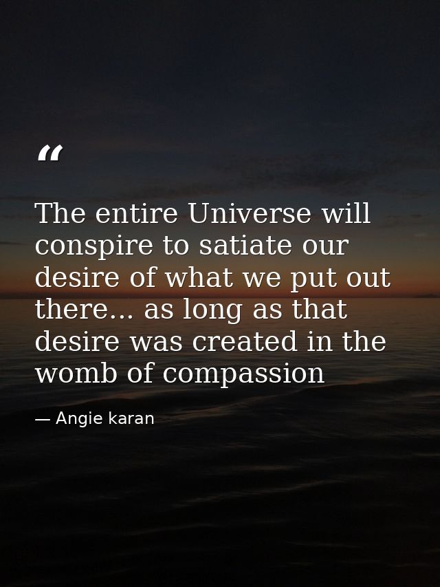 The entire Universe will conspire to satiate our desire of what we put out there... as long as that desire was created i — Angie karan