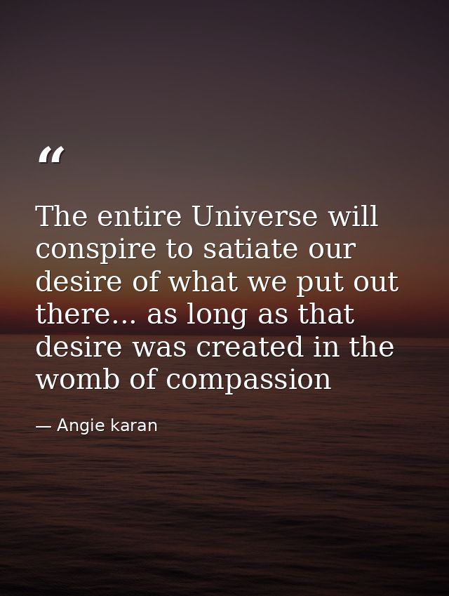 The entire Universe will conspire to satiate our desire of what we put out there... as long as that desire was created i — Angie karan