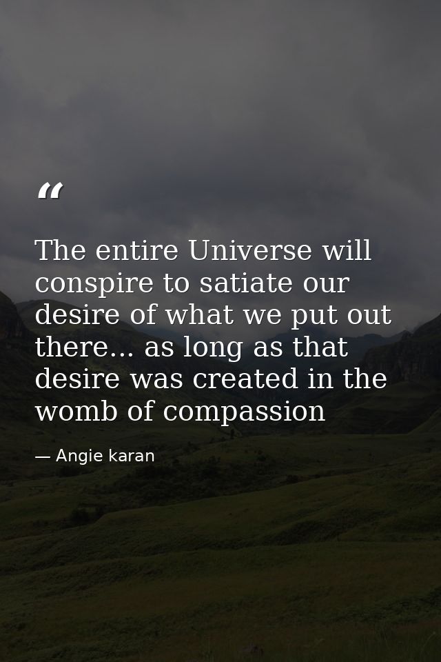 The entire Universe will conspire to satiate our desire of what we put out there... as long as that desire was created i — Angie karan