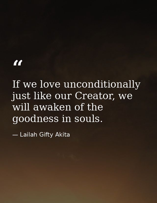 If we love unconditionally just like our Creator, we will awaken of the goodness in souls. — Lailah Gifty Akita