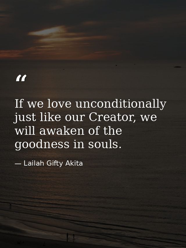 If we love unconditionally just like our Creator, we will awaken of the goodness in souls. — Lailah Gifty Akita