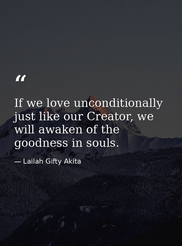 If we love unconditionally just like our Creator, we will awaken of the goodness in souls. — Lailah Gifty Akita