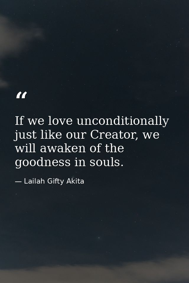 If we love unconditionally just like our Creator, we will awaken of the goodness in souls. — Lailah Gifty Akita