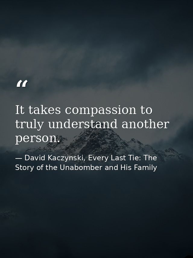 It takes compassion to truly understand another person. — David Kaczynski, Every Last Tie: The Story of the Unabomber and His Family