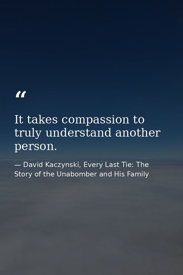 It takes compassion to truly understand another person. — David Kaczynski, Every Last Tie: The Story of the Unabomber and His Family