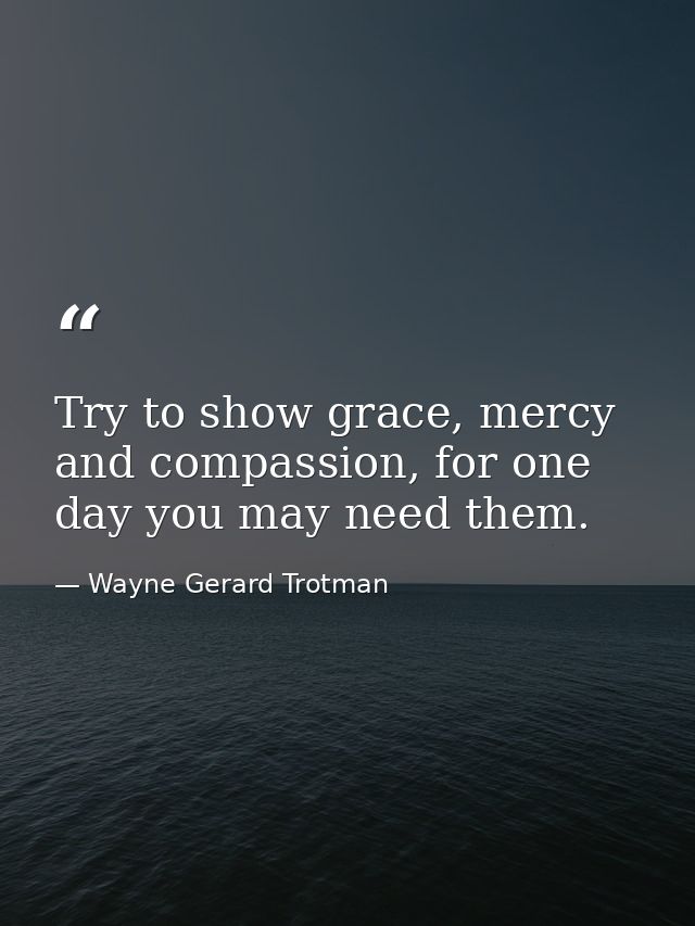 Try to show grace, mercy and compassion, for one day you may need them. — Wayne Gerard Trotman