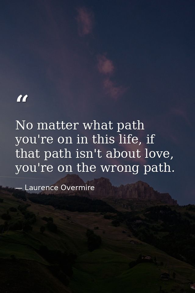 No matter what path you're on in this life, if that path isn't about love, you're on the wrong path. — Laurence Overmire