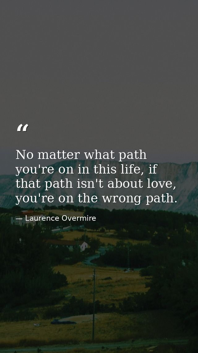 No matter what path you're on in this life, if that path isn't about love, you're on the wrong path. — Laurence Overmire