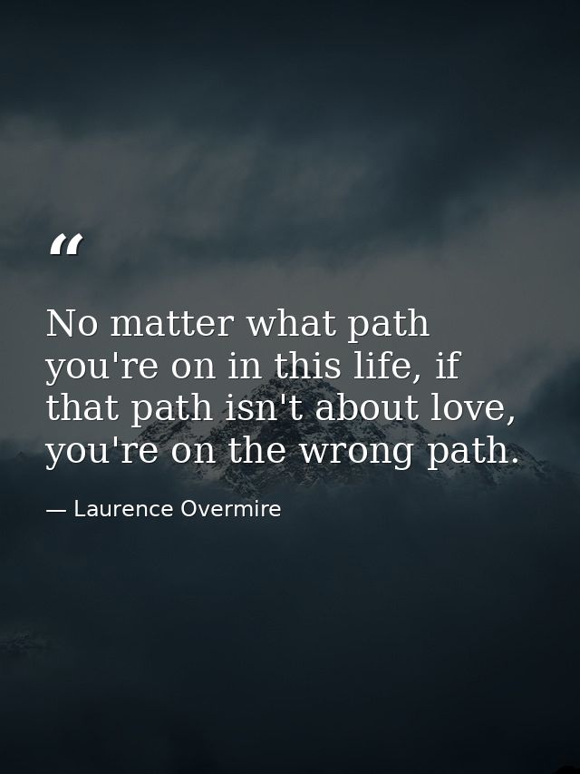 No matter what path you're on in this life, if that path isn't about love, you're on the wrong path. — Laurence Overmire