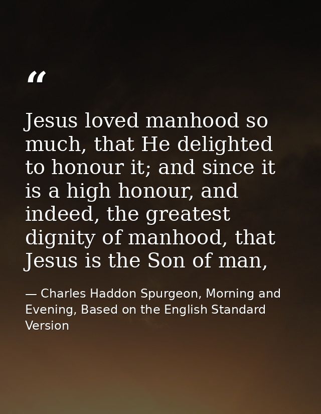 Jesus loved manhood so much, that He delighted to honour it; and since it is a high honour, and indeed, the greatest dig — Charles Haddon Spurgeon, Morning and Evening, Based on the English Standard Version