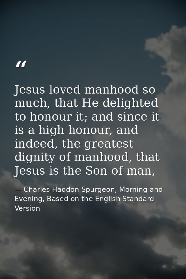 Jesus loved manhood so much, that He delighted to honour it; and since it is a high honour, and indeed, the greatest dig — Charles Haddon Spurgeon, Morning and Evening, Based on the English Standard Version