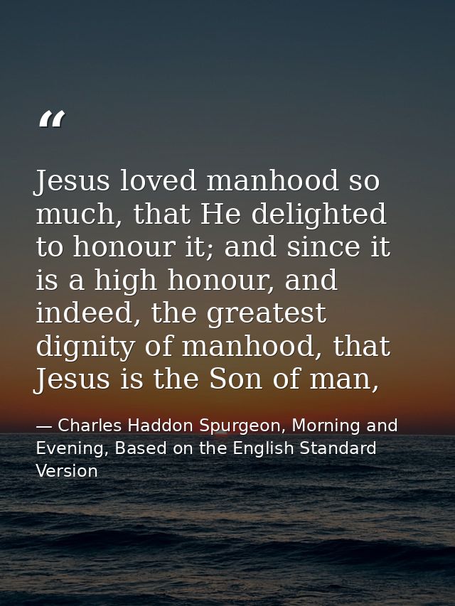 Jesus loved manhood so much, that He delighted to honour it; and since it is a high honour, and indeed, the greatest dig — Charles Haddon Spurgeon, Morning and Evening, Based on the English Standard Version