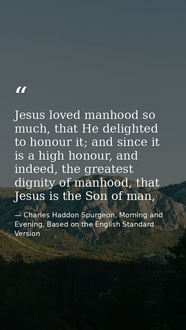 Jesus loved manhood so much, that He delighted to honour it; and since it is a high honour, and indeed, the greatest dig — Charles Haddon Spurgeon, Morning and Evening, Based on the English Standard Version