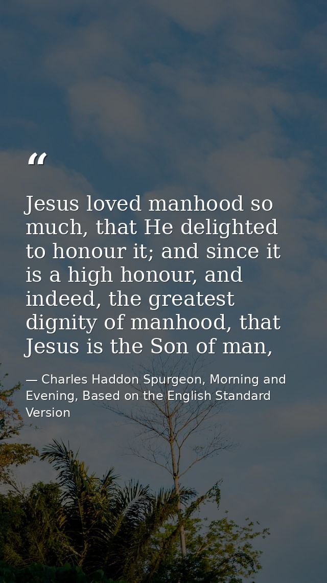 Jesus loved manhood so much, that He delighted to honour it; and since it is a high honour, and indeed, the greatest dig — Charles Haddon Spurgeon, Morning and Evening, Based on the English Standard Version
