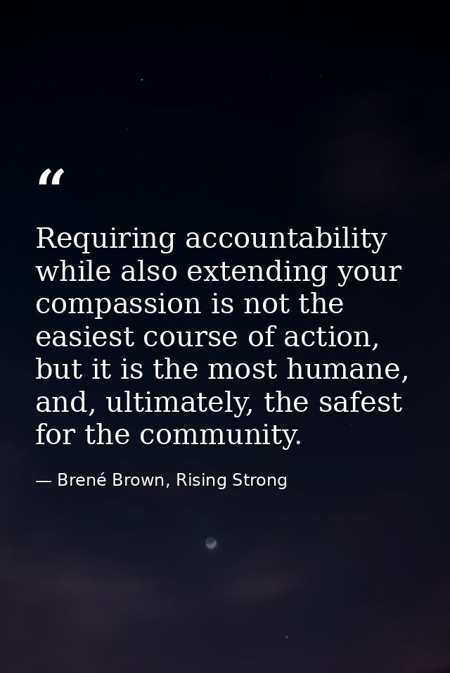 Requiring accountability while also extending your compassion is not the easiest course of action, but it is the most hu — Brené Brown, Rising Strong