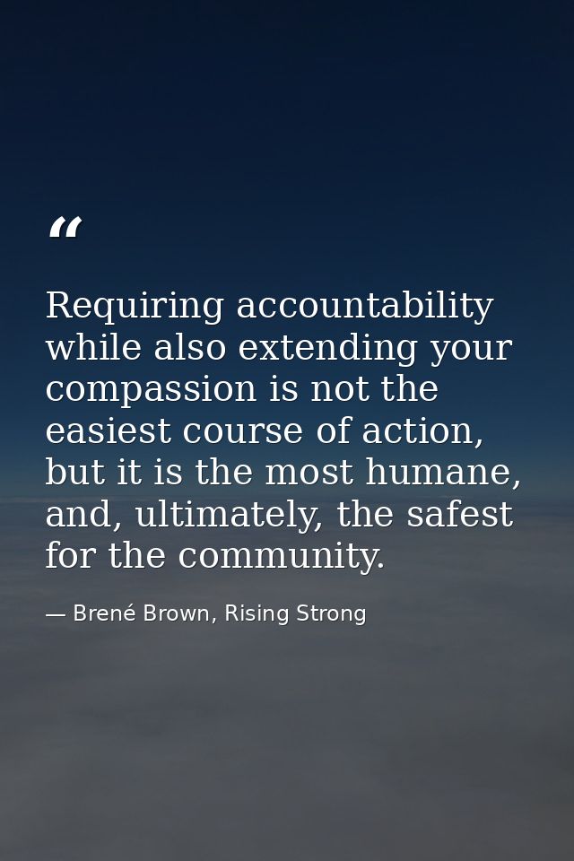 Requiring accountability while also extending your compassion is not the easiest course of action, but it is the most hu — Brené Brown, Rising Strong