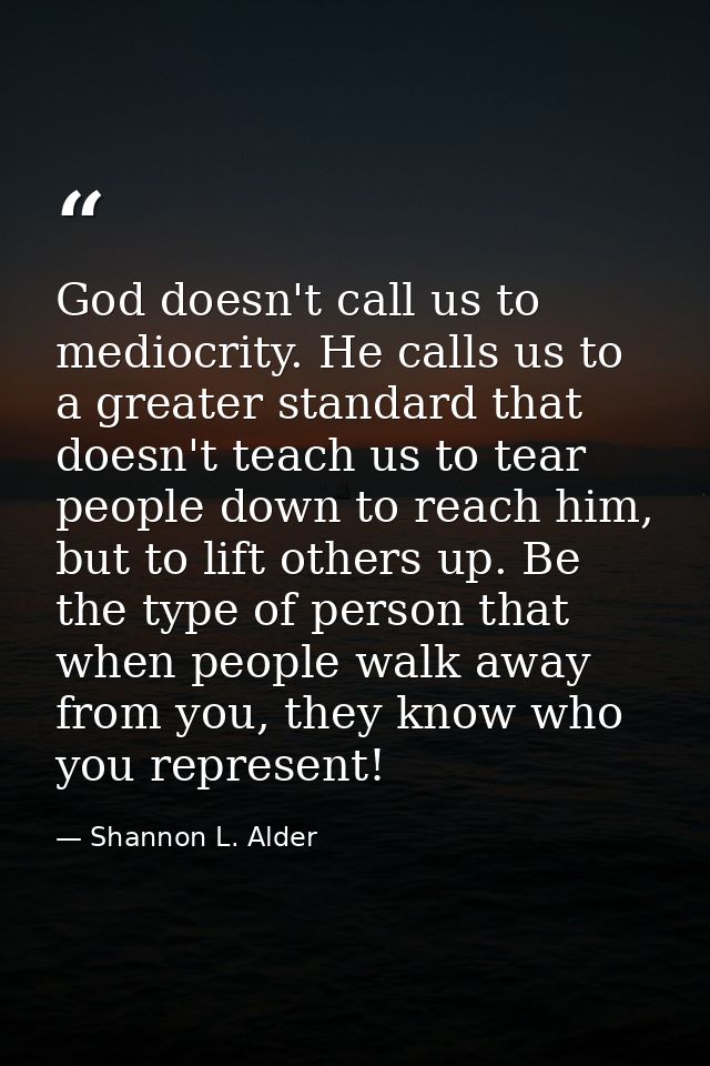 God doesn't call us to mediocrity. He calls us to a greater standard that doesn't teach us to tear people down to reach  — Shannon L. Alder