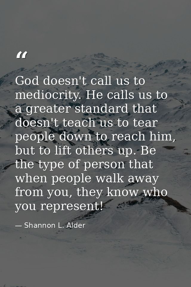 God doesn't call us to mediocrity. He calls us to a greater standard that doesn't teach us to tear people down to reach  — Shannon L. Alder