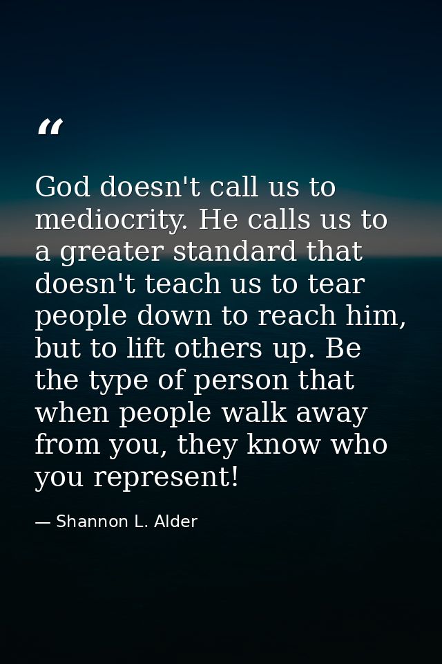 God doesn't call us to mediocrity. He calls us to a greater standard that doesn't teach us to tear people down to reach  — Shannon L. Alder