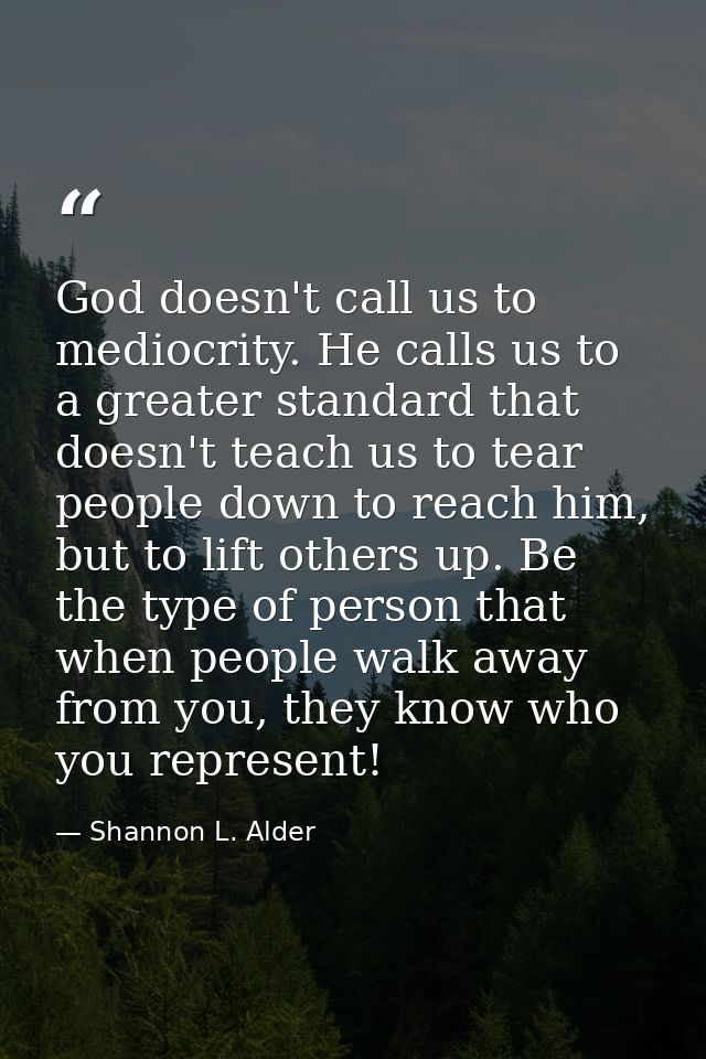 God doesn't call us to mediocrity. He calls us to a greater standard that doesn't teach us to tear people down to reach  — Shannon L. Alder