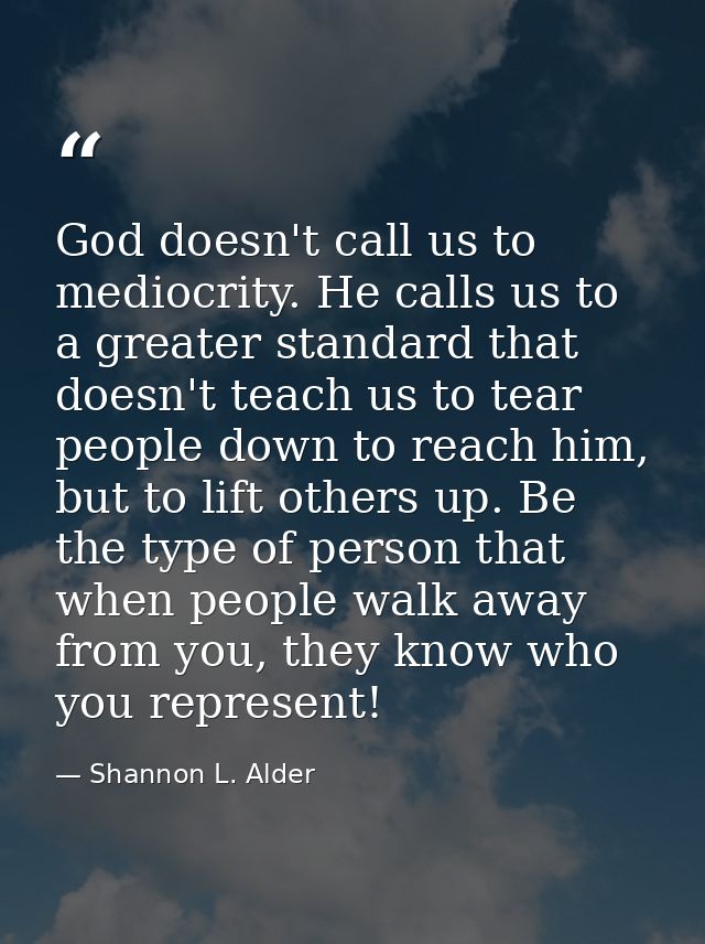 God doesn't call us to mediocrity. He calls us to a greater standard that doesn't teach us to tear people down to reach  — Shannon L. Alder