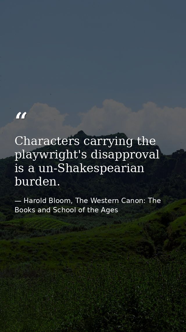 Characters carrying the playwright's disapproval is a un-Shakespearian burden. — Harold Bloom, The Western Canon: The Books and School of the Ages