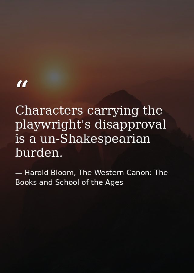 Characters carrying the playwright's disapproval is a un-Shakespearian burden. — Harold Bloom, The Western Canon: The Books and School of the Ages