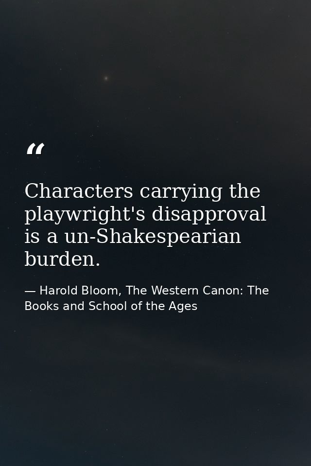 Characters carrying the playwright's disapproval is a un-Shakespearian burden. — Harold Bloom, The Western Canon: The Books and School of the Ages
