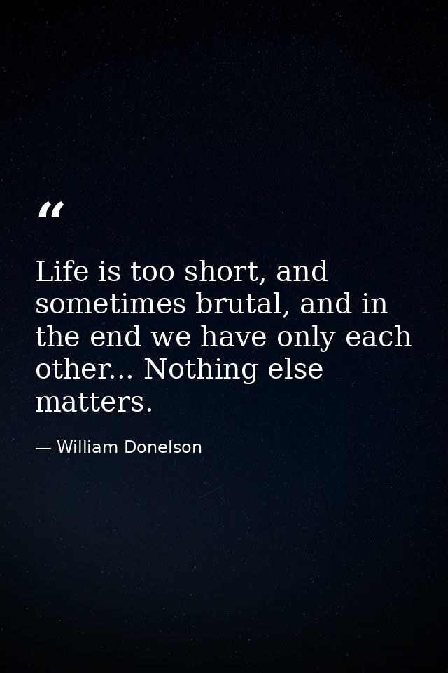 Life is too short, and sometimes brutal, and in the end we have only each other... Nothing else matters. — William Donelson