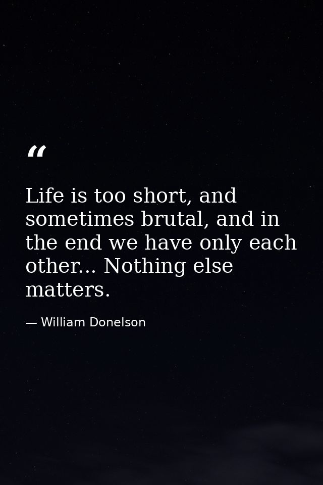 Life is too short, and sometimes brutal, and in the end we have only each other... Nothing else matters. — William Donelson