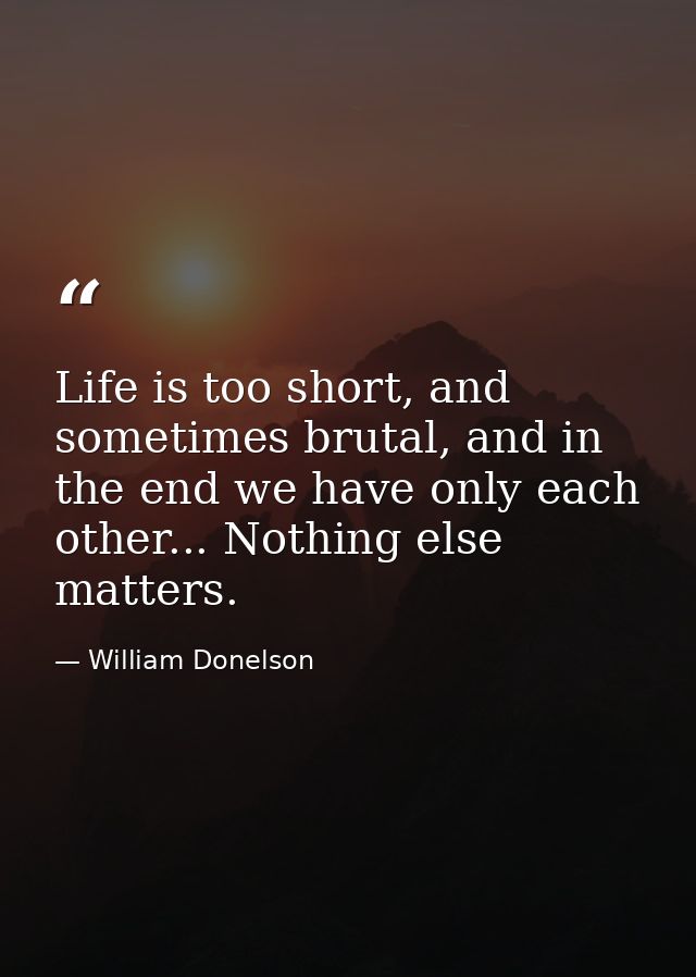 Life is too short, and sometimes brutal, and in the end we have only each other... Nothing else matters. — William Donelson