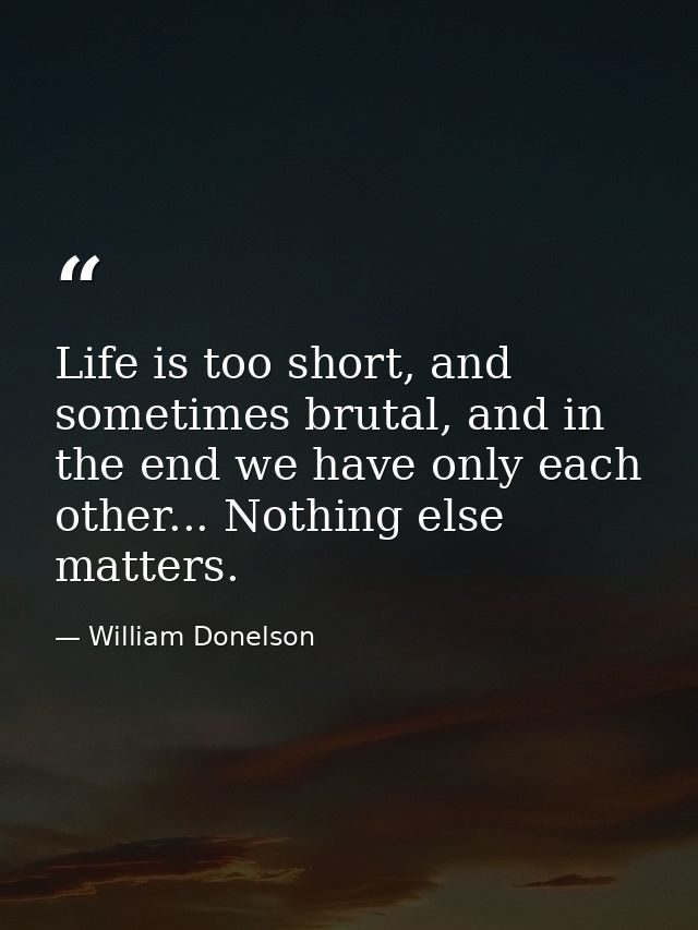 Life is too short, and sometimes brutal, and in the end we have only each other... Nothing else matters. — William Donelson