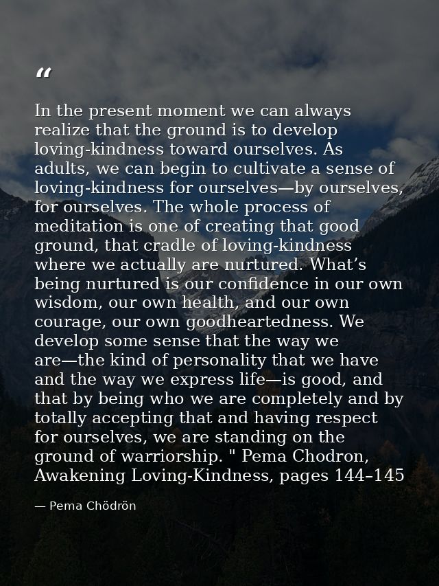 In the present moment we can always realize that the ground is to develop loving-kindness toward ourselves. As adults, w — Pema Chödrön
