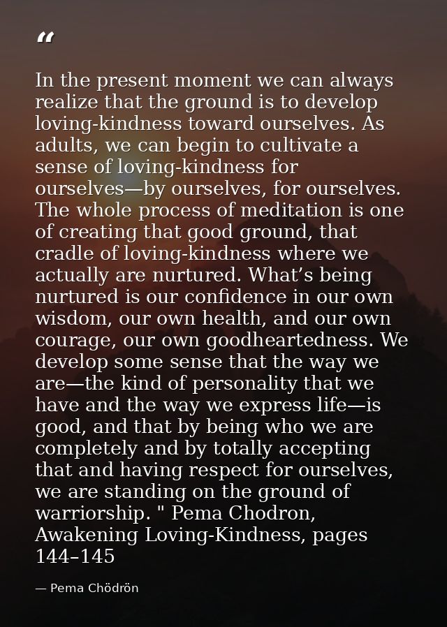 In the present moment we can always realize that the ground is to develop loving-kindness toward ourselves. As adults, w — Pema Chödrön