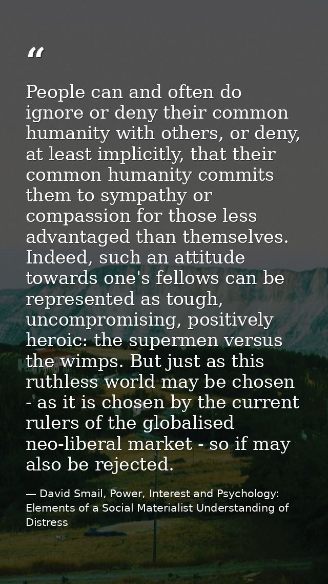 People can and often do ignore or deny their common humanity with others, or deny, at least implicitly, that their commo — David Smail, Power, Interest and Psychology: Elements of a Social Materialist Understanding of Distress