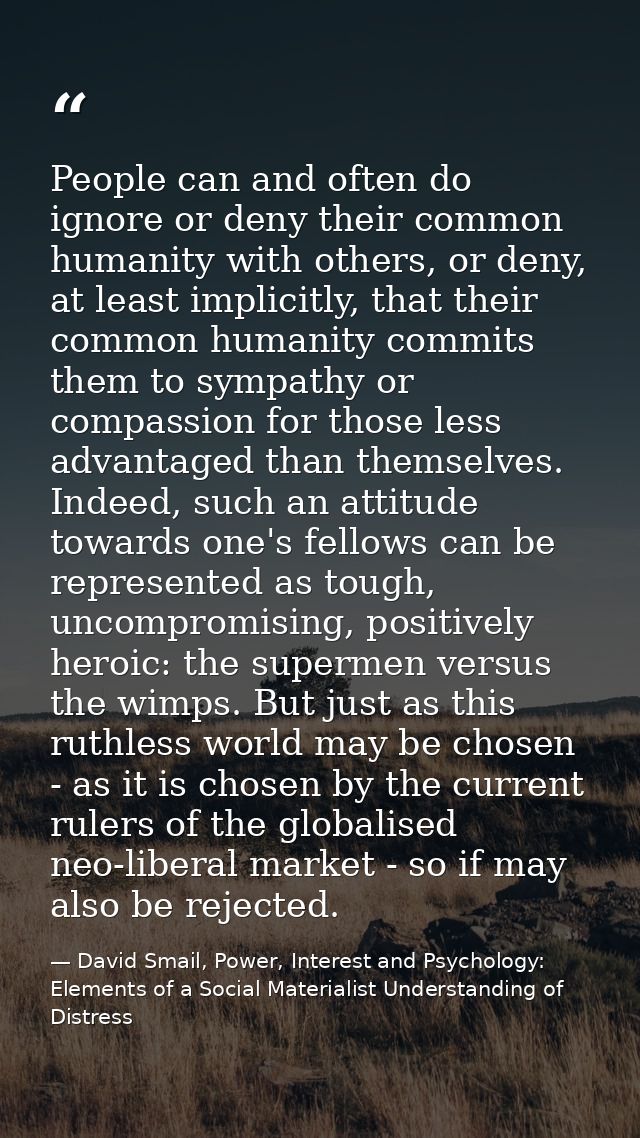 People can and often do ignore or deny their common humanity with others, or deny, at least implicitly, that their commo — David Smail, Power, Interest and Psychology: Elements of a Social Materialist Understanding of Distress