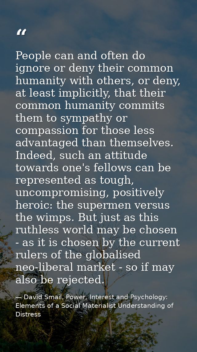 People can and often do ignore or deny their common humanity with others, or deny, at least implicitly, that their commo — David Smail, Power, Interest and Psychology: Elements of a Social Materialist Understanding of Distress