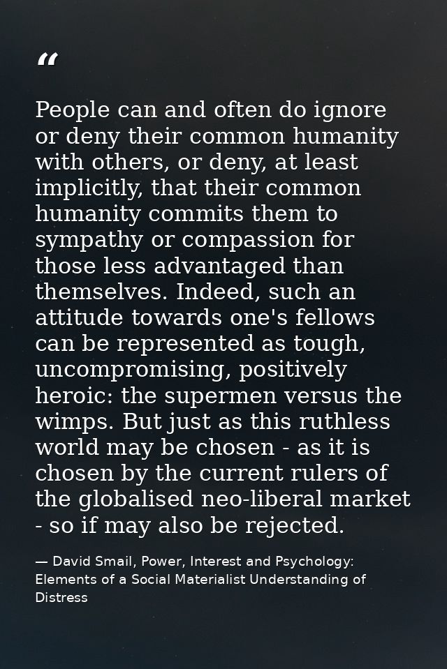 People can and often do ignore or deny their common humanity with others, or deny, at least implicitly, that their commo — David Smail, Power, Interest and Psychology: Elements of a Social Materialist Understanding of Distress