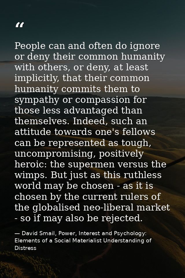 People can and often do ignore or deny their common humanity with others, or deny, at least implicitly, that their commo — David Smail, Power, Interest and Psychology: Elements of a Social Materialist Understanding of Distress